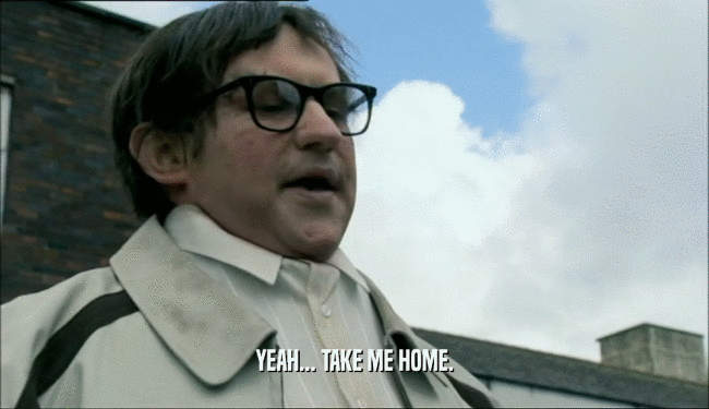 YEAH... TAKE ME HOME.  