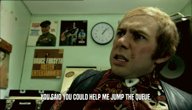 YOU SAID YOU COULD HELP ME JUMP THE QUEUE.  
