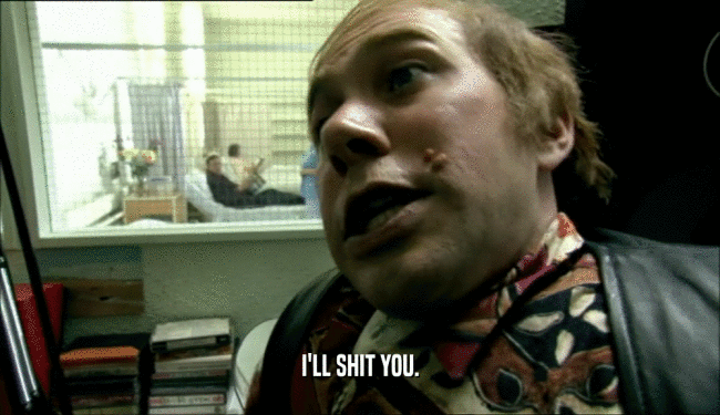 I'LL SHIT YOU.  