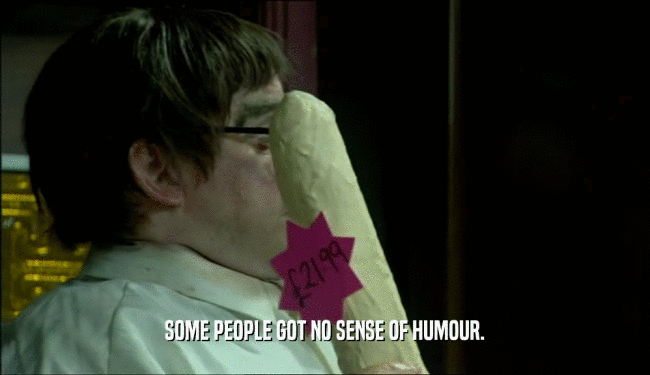 SOME PEOPLE GOT NO SENSE OF HUMOUR.  