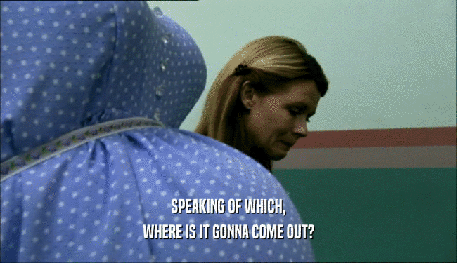 SPEAKING OF WHICH, WHERE IS IT GONNA COME OUT? 