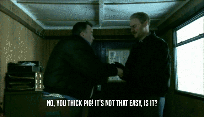 NO, YOU THICK PIG! IT'S NOT THAT EASY, IS IT?  