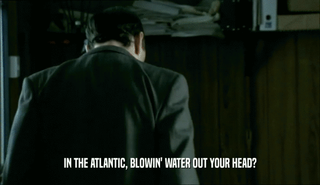 IN THE ATLANTIC, BLOWIN' WATER OUT YOUR HEAD?  