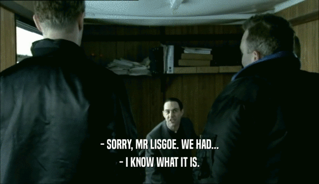 - SORRY, MR LISGOE. WE HAD... - I KNOW WHAT IT IS. 