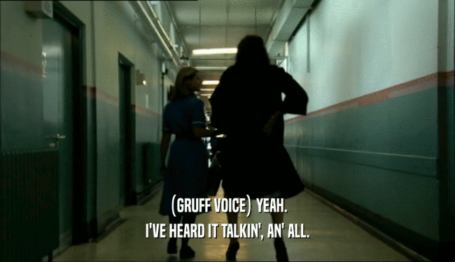 (GRUFF VOICE) YEAH. I'VE HEARD IT TALKIN', AN' ALL. 