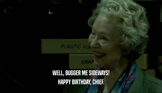 WELL, BUGGER ME SIDEWAYS! HAPPY BIRTHDAY, CHIEF. 