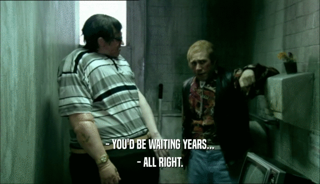 - YOU'D BE WAITING YEARS... - ALL RIGHT. 