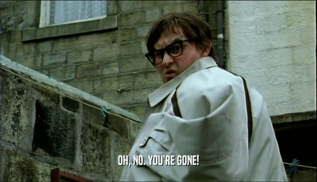 OH, NO. YOU'RE GONE!  