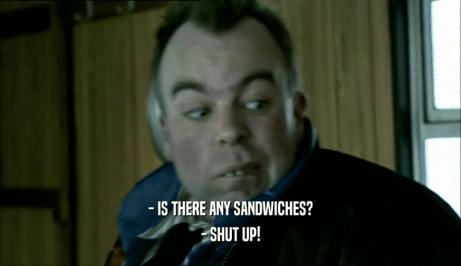 - IS THERE ANY SANDWICHES? - SHUT UP! 