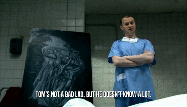 TOM'S NOT A BAD LAD, BUT HE DOESN'T KNOW A LOT.  