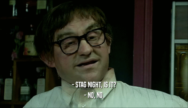 - STAG NIGHT, IS IT?
 - NO, NO.
 