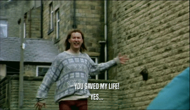 - YOU SAVED MY LIFE! - YES... 