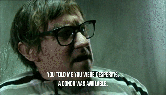 YOU TOLD ME YOU WERE DESPERATE. A DONOR WAS AVAILABLE. 
