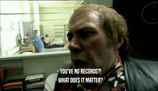 - YOU'VE NO RECORDS?! - WHAT DOES IT MATTER? 