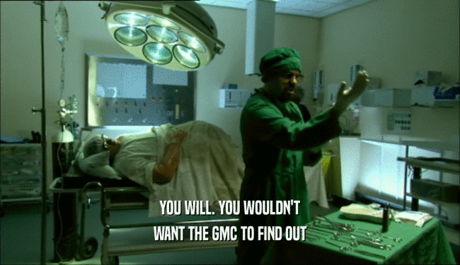YOU WILL. YOU WOULDN'T
 WANT THE GMC TO FIND OUT
 