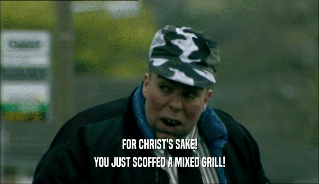 FOR CHRIST'S SAKE! YOU JUST SCOFFED A MIXED GRILL! 