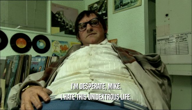 I'M DESPERATE, MIKE. I HATE THIS UNIDEXTROUS LIFE. 