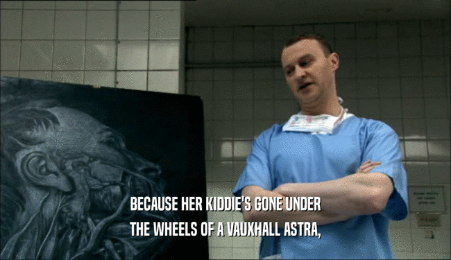 BECAUSE HER KIDDIE'S GONE UNDER
 THE WHEELS OF A VAUXHALL ASTRA,
 