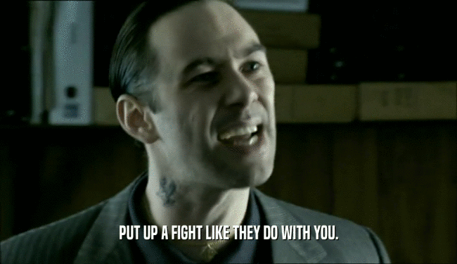 PUT UP A FIGHT LIKE THEY DO WITH YOU.  