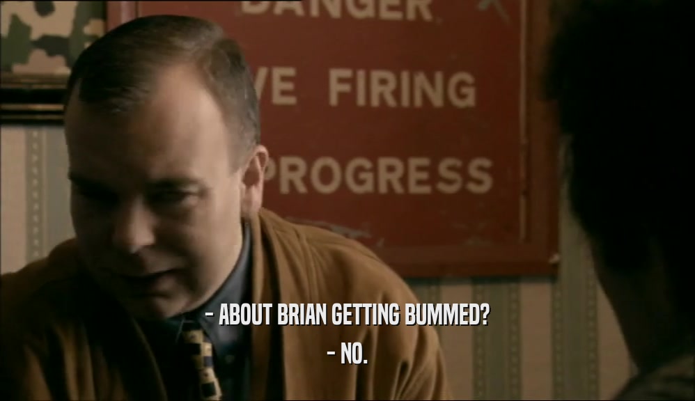 - ABOUT BRIAN GETTING BUMMED?
 - NO.
 