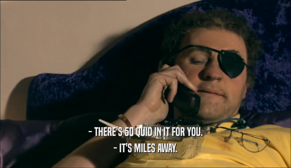 - THERE'S 50 QUID IN IT FOR YOU. - IT'S MILES AWAY. 