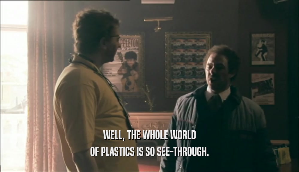 WELL, THE WHOLE WORLD OF PLASTICS IS SO SEE-THROUGH. 