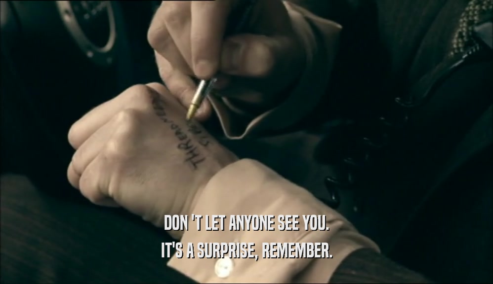 DON 'T LET ANYONE SEE YOU. IT'S A SURPRISE, REMEMBER. 