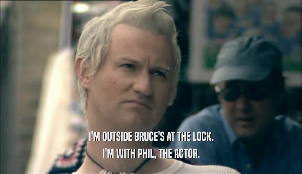 I'M OUTSIDE BRUCE'S AT THE LOCK. I'M WITH PHIL, THE ACTOR. 