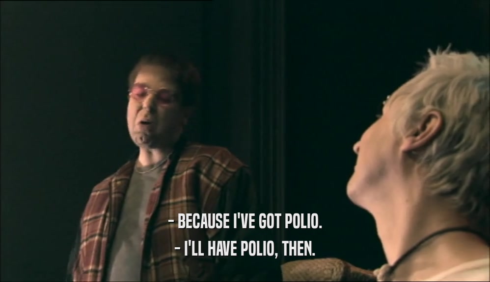 - BECAUSE I'VE GOT POLIO. - I'LL HAVE POLIO, THEN. 