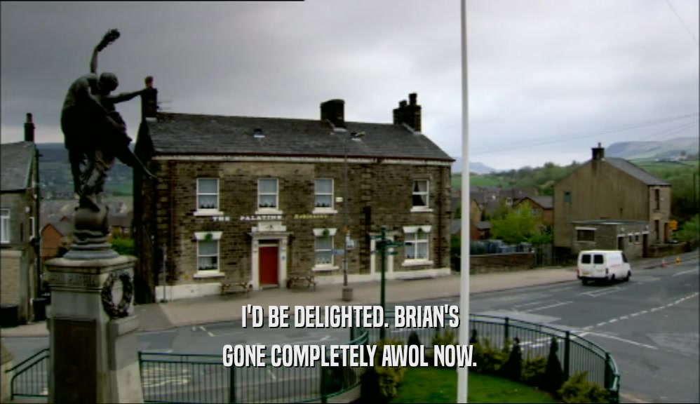 I'D BE DELIGHTED. BRIAN'S
 GONE COMPLETELY AWOL NOW.
 