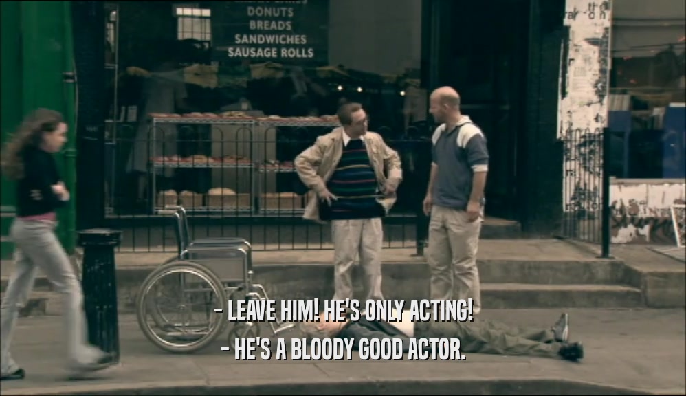 - LEAVE HIM! HE'S ONLY ACTING! - HE'S A BLOODY GOOD ACTOR. 