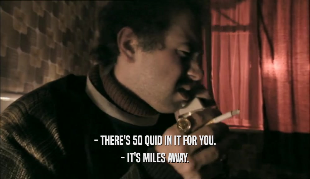- THERE'S 50 QUID IN IT FOR YOU. - IT'S MILES AWAY. 