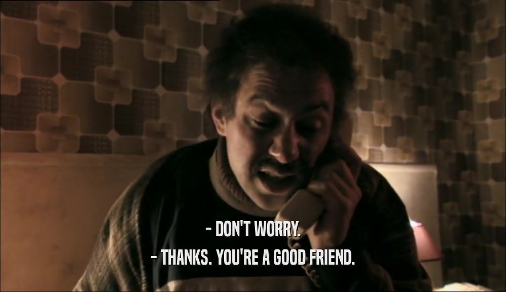 - DON'T WORRY.
 - THANKS. YOU'RE A GOOD FRIEND.
 