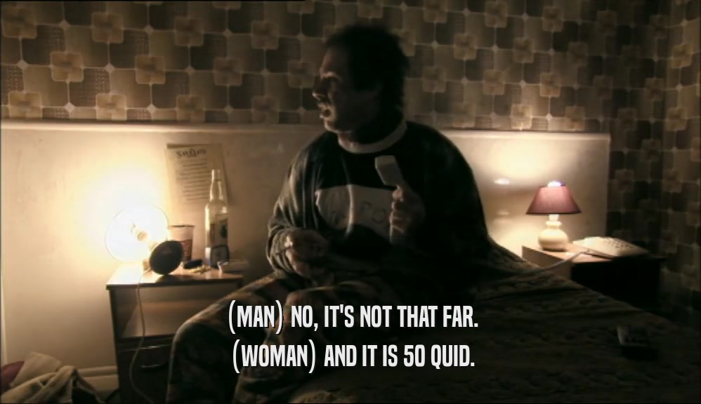 (MAN) NO, IT'S NOT THAT FAR. (WOMAN) AND IT IS 50 QUID. 
