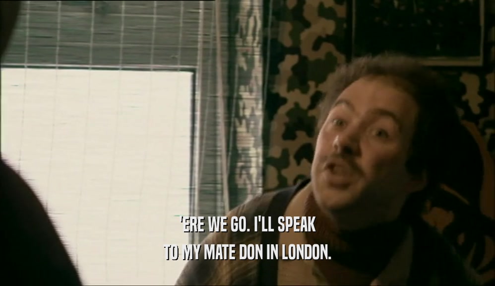 'ERE WE GO. I'LL SPEAK TO MY MATE DON IN LONDON. 