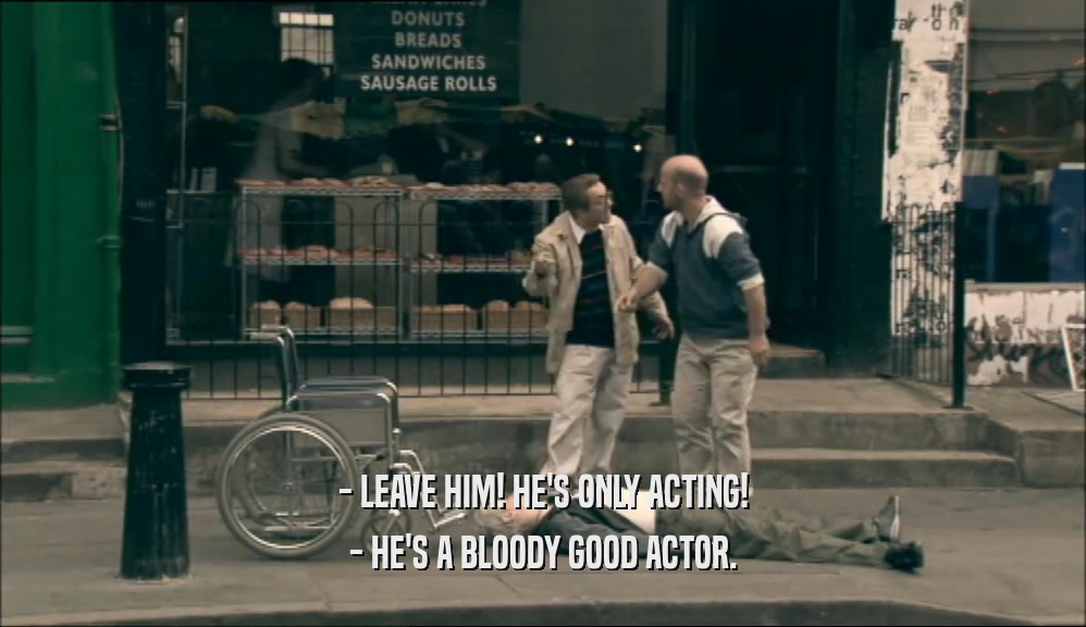 - LEAVE HIM! HE'S ONLY ACTING!
 - HE'S A BLOODY GOOD ACTOR.
 