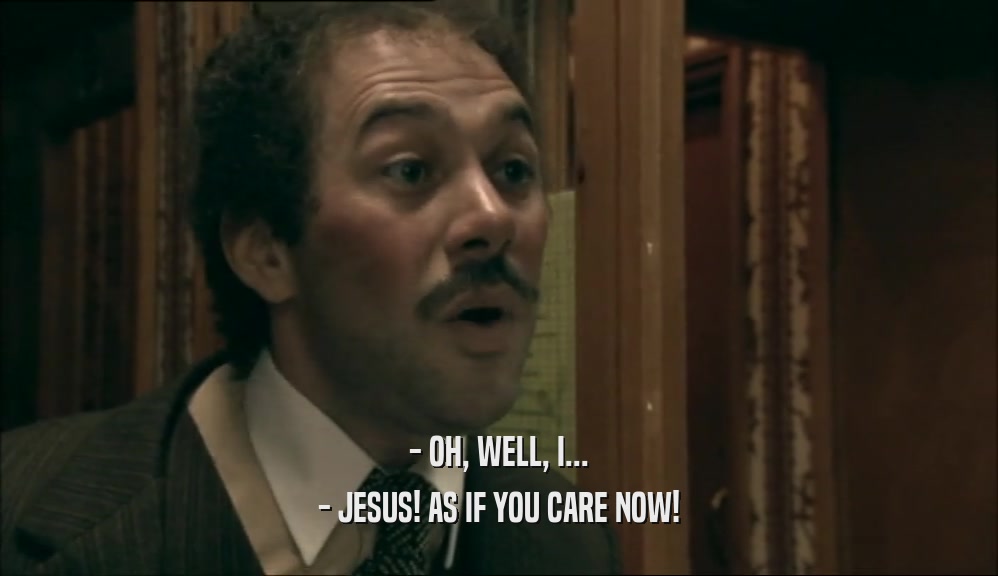 - OH, WELL, I... - JESUS! AS IF YOU CARE NOW! 