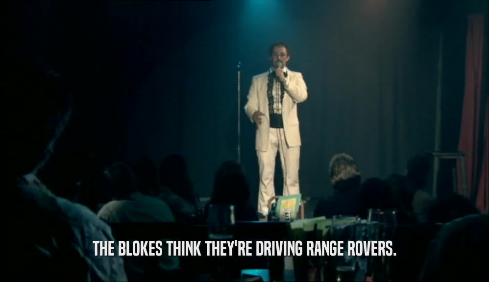 THE BLOKES THINK THEY'RE DRIVING RANGE ROVERS.  