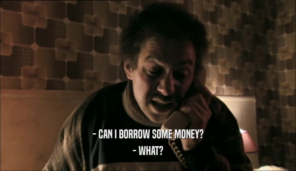 - CAN I BORROW SOME MONEY? - WHAT? 