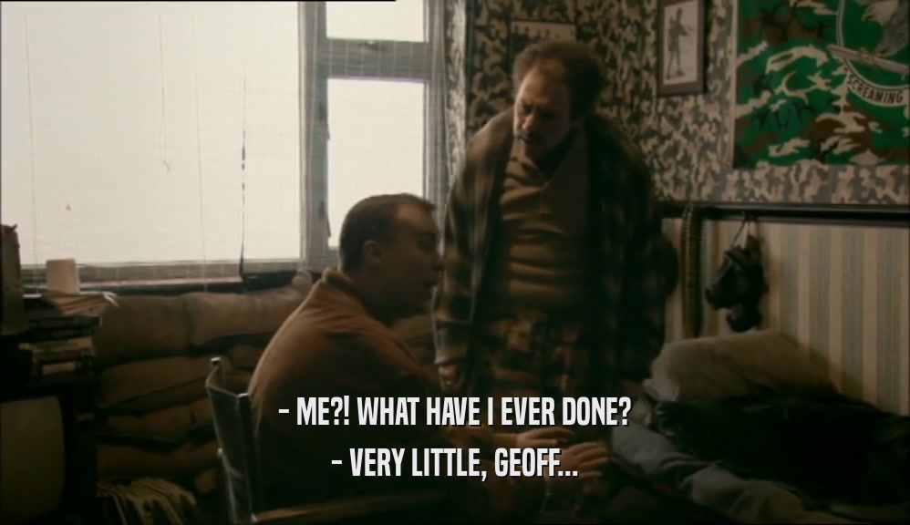 - ME?! WHAT HAVE I EVER DONE? - VERY LITTLE, GEOFF... 