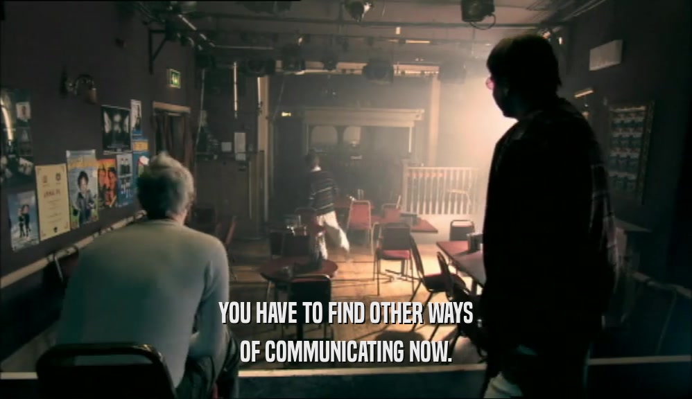 YOU HAVE TO FIND OTHER WAYS OF COMMUNICATING NOW. 