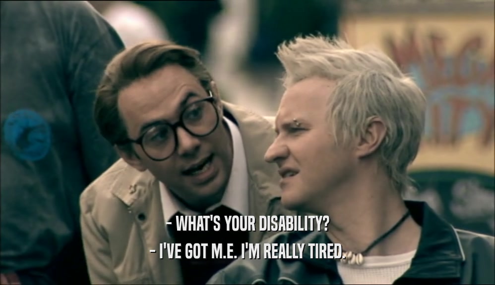 - WHAT'S YOUR DISABILITY? - I'VE GOT M.E. I'M REALLY TIRED. 