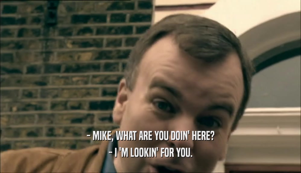 - MIKE, WHAT ARE YOU DOIN' HERE? - I 'M LOOKIN' FOR YOU. 