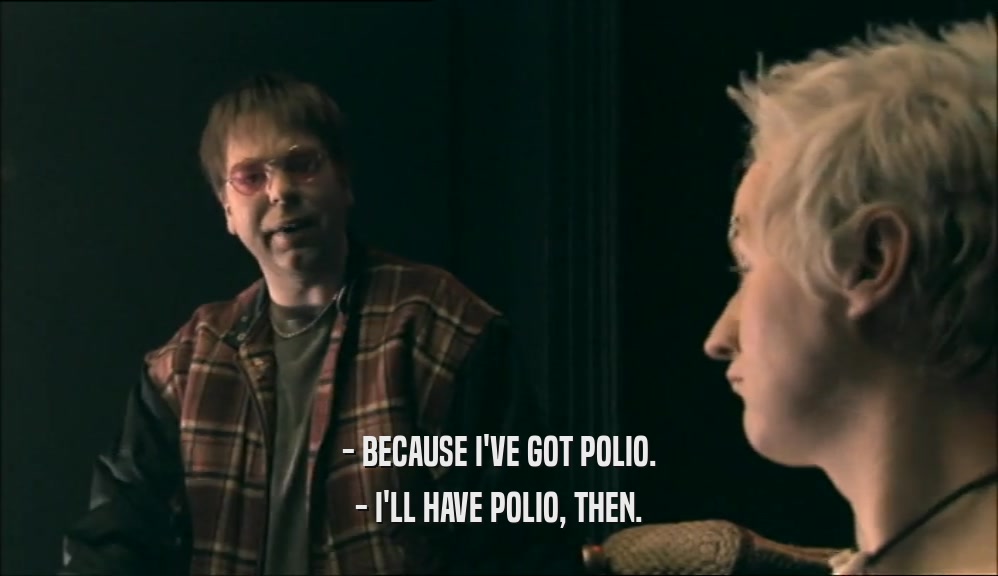 - BECAUSE I'VE GOT POLIO. - I'LL HAVE POLIO, THEN. 