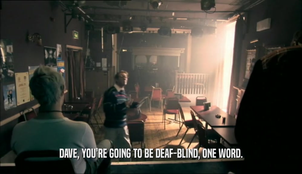 DAVE, YOU'RE GOING TO BE DEAF-BLIND, ONE WORD.  