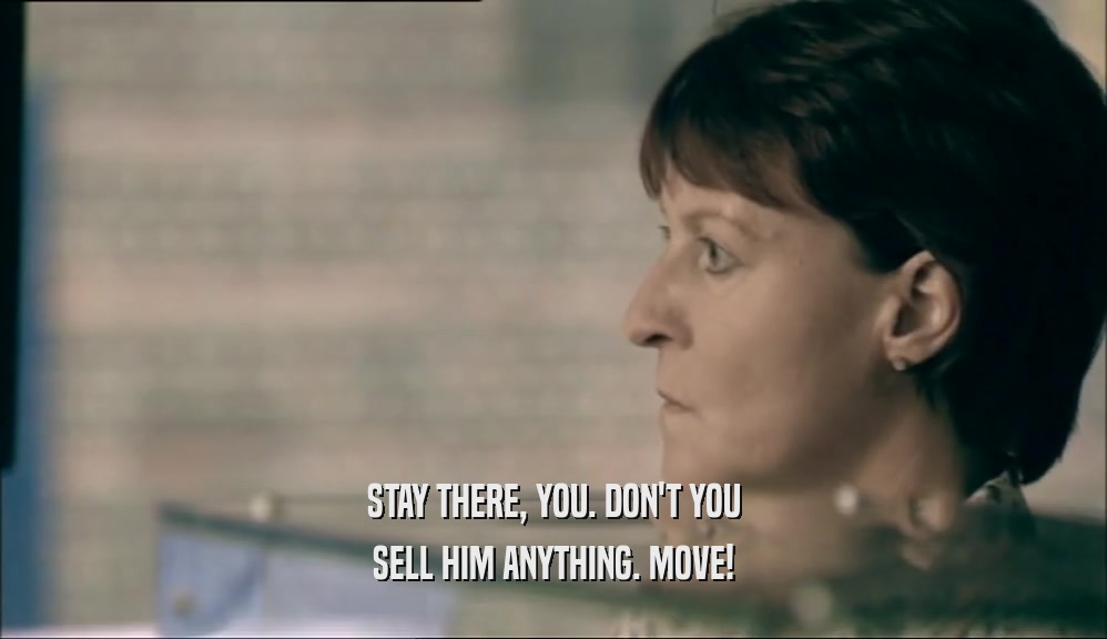 STAY THERE, YOU. DON'T YOU SELL HIM ANYTHING. MOVE! 