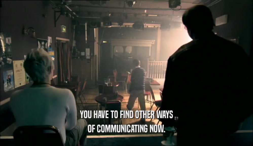 YOU HAVE TO FIND OTHER WAYS OF COMMUNICATING NOW. 