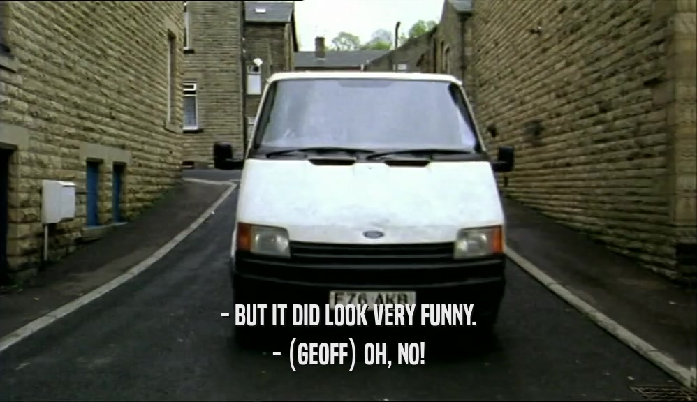 - BUT IT DID LOOK VERY FUNNY. - (GEOFF) OH, NO! 