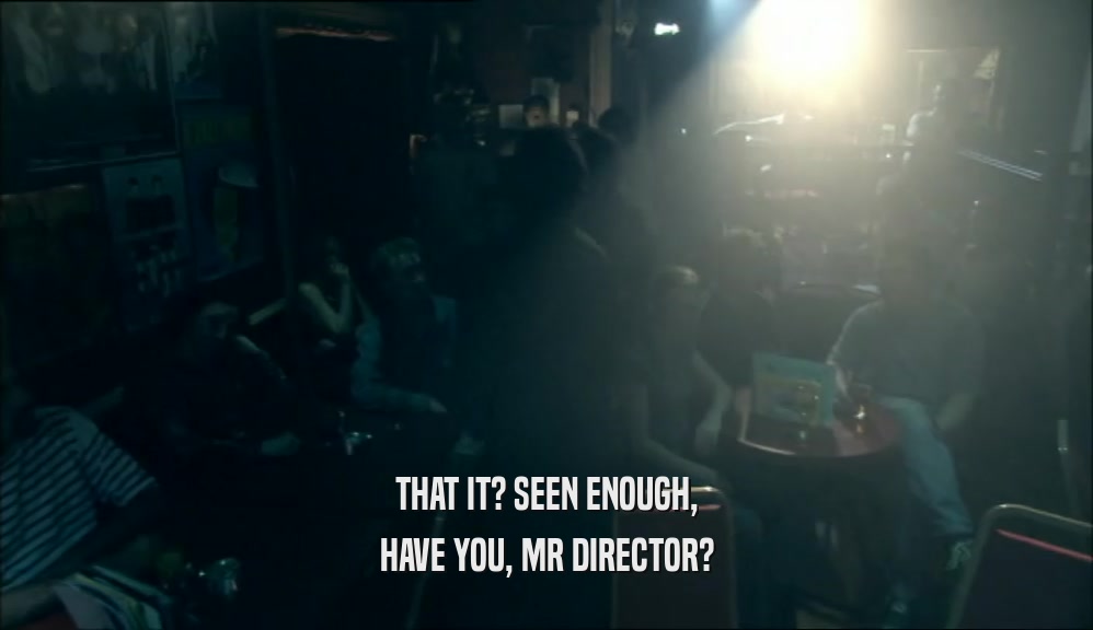 THAT IT? SEEN ENOUGH, HAVE YOU, MR DIRECTOR? 