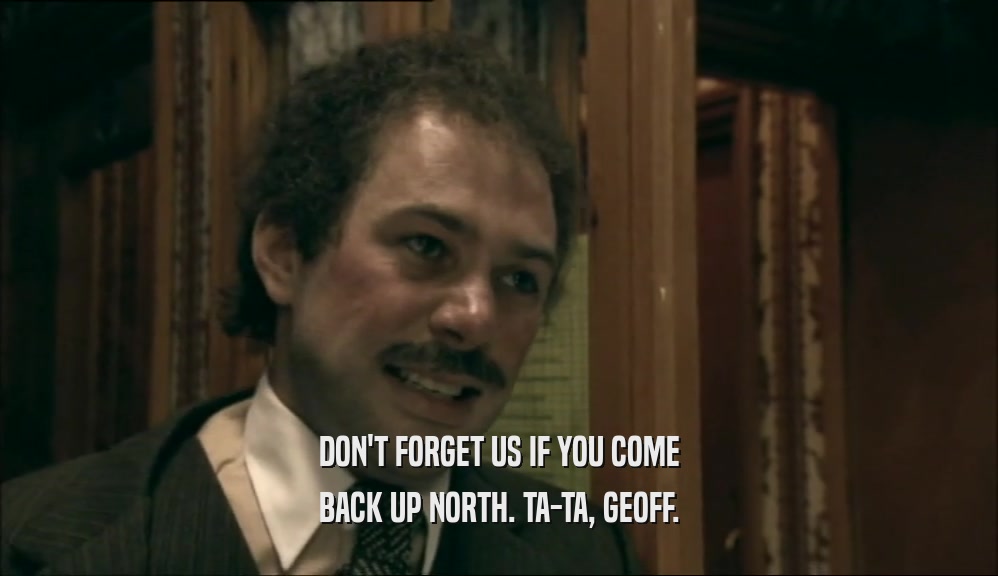 DON'T FORGET US IF YOU COME
 BACK UP NORTH. TA-TA, GEOFF.
 